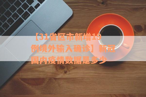 【31省区市新增19例境外输入确诊】新冠国内疫情数据是多少