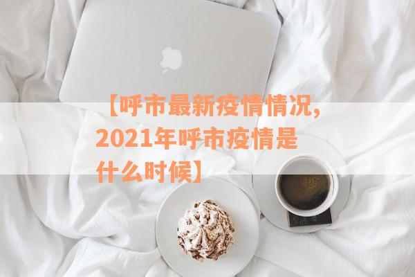 【呼市最新疫情情况,2021年呼市疫情是什么时候】