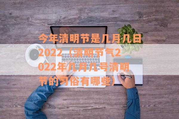 今年清明节是几月几日2022（清明节气2022年几月几号清明节的习俗有哪些）