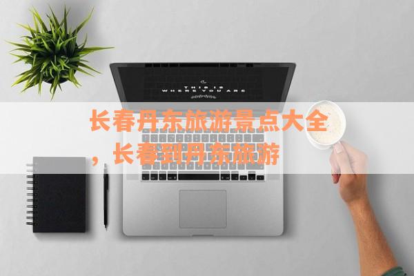 长春丹东旅游景点大全，长春到丹东旅游