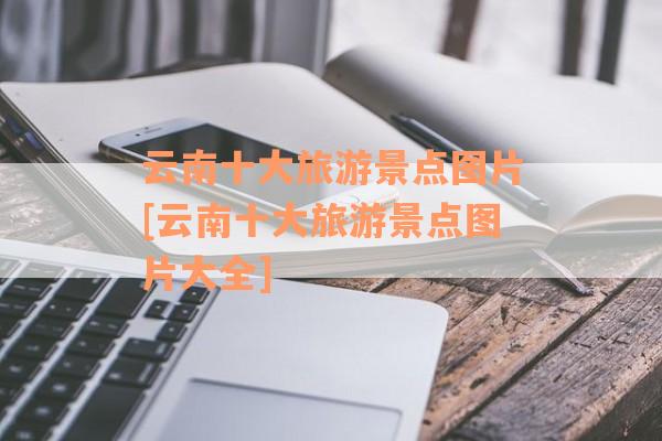 云南十大旅游景点图片[云南十大旅游景点图片大全]