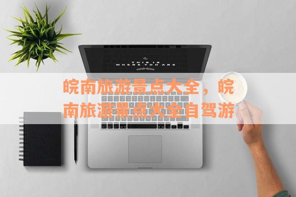 皖南旅游景点大全，皖南旅游景点大全自驾游