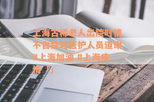 上海古稀老人出院时情不自禁对医护人员道谢#上海加油 #上海疫情「」