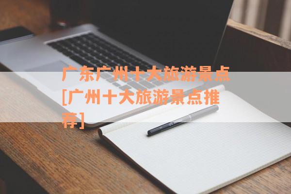 广东广州十大旅游景点[广州十大旅游景点推荐]