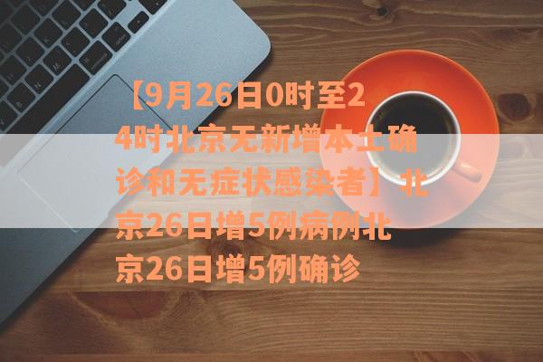 【9月26日0时至24时北京无新增本土确诊和无症状感染者】北京26日增5例病例北京26日增5例确诊