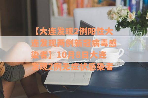 【大连发现2例阳性大连发现两例新冠病毒感染者】10月8日大连发现2例无症状感染者