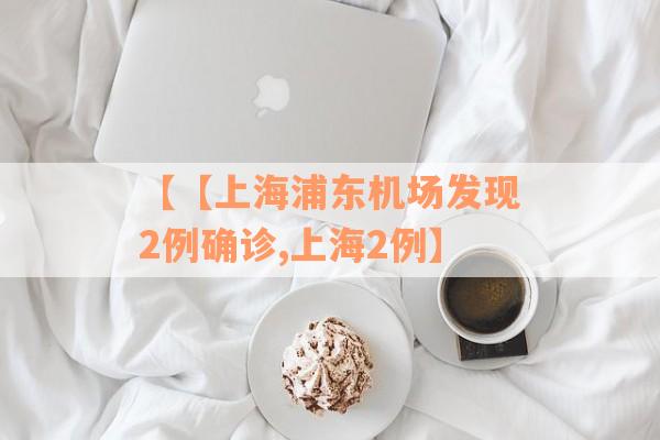 【【上海浦东机场发现2例确诊,上海2例】 【【上海浦东机场发现2例确诊,上海2例】