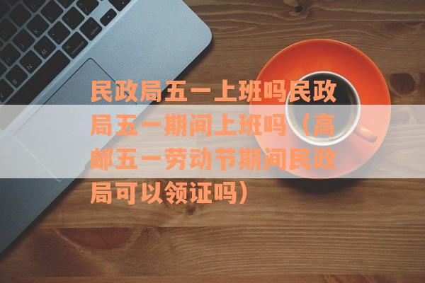 民政局五一上班吗民政局五一期间上班吗（高邮五一劳动节期间民政局可以领证吗）