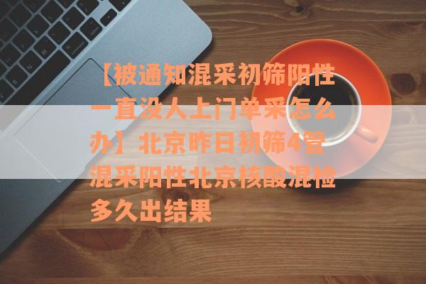 【被通知混采初筛阳性一直没人上门单采怎么办】北京昨日初筛4管混采阳性北京核酸混检多久出结果