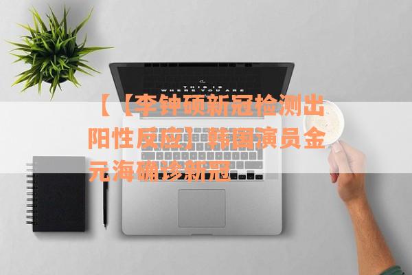 【【李钟硕新冠检测出阳性反应】韩国演员金元海确诊新冠