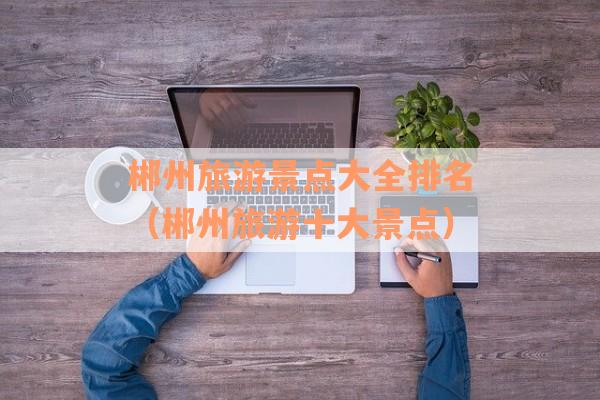 郴州旅游景点大全排名（郴州旅游十大景点）