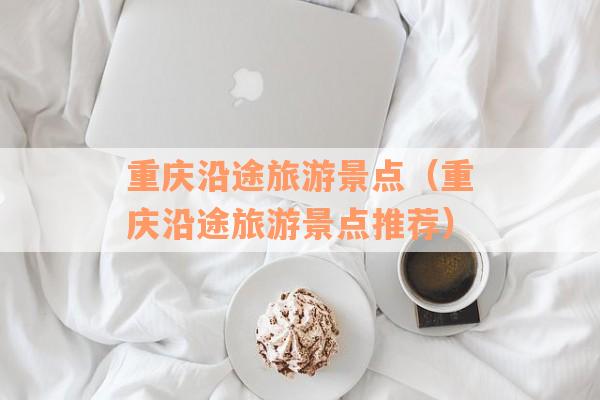 重庆沿途旅游景点（重庆沿途旅游景点推荐）