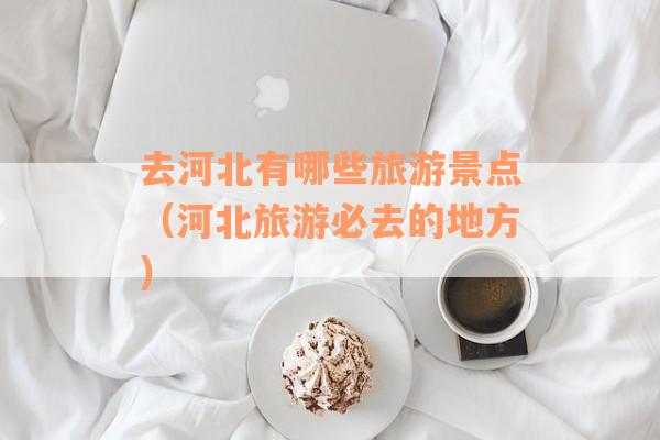 去河北有哪些旅游景点（河北旅游必去的地方）