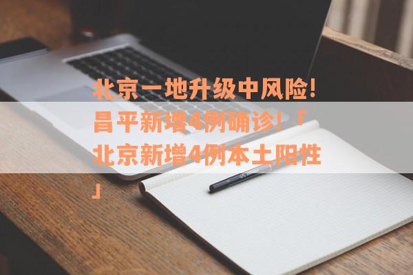 北京一地升级中风险!昌平新增4例确诊!「北京新增4例本土阳性」