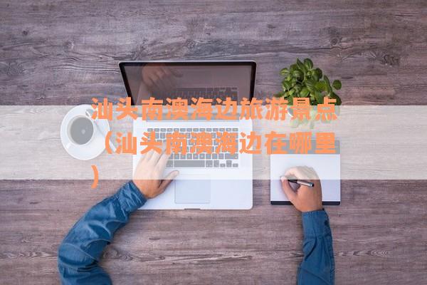 汕头南澳海边旅游景点（汕头南澳海边在哪里）
