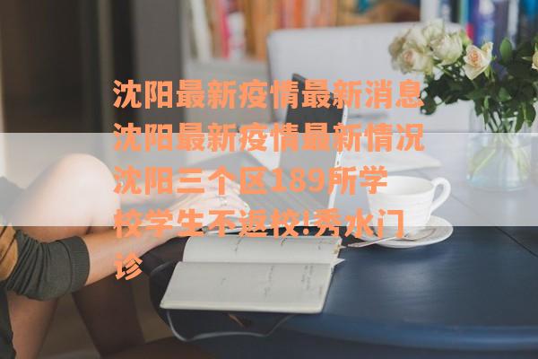 沈阳最新疫情最新消息沈阳最新疫情最新情况沈阳三个区189所学校学生不返校!秀水门诊
