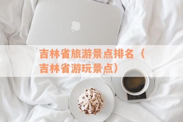 吉林省旅游景点排名（吉林省游玩景点）