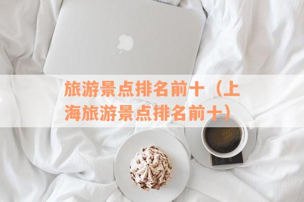 旅游景点排名前十（上海旅游景点排名前十）
