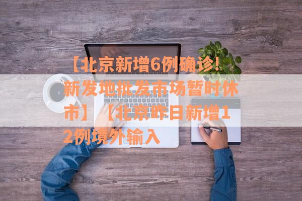 【北京新增6例确诊!新发地批发市场暂时休市】【北京昨日新增12例境外输入