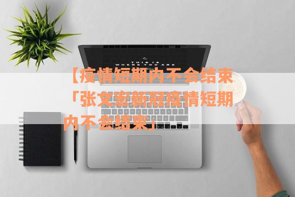 【疫情短期内不会结束「张文宏新冠疫情短期内不会结束」 【疫情短期内不会结束「张文宏新冠疫情短期内不会结束」