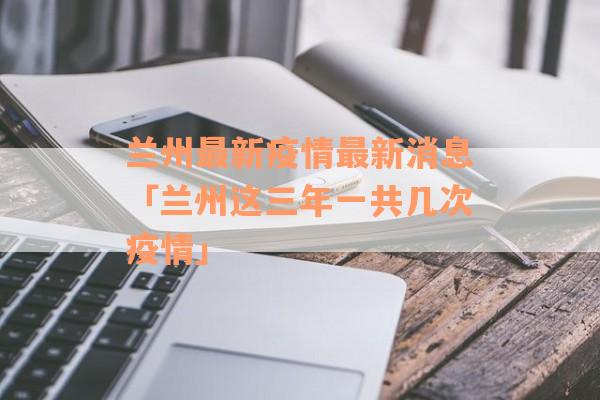 兰州最新疫情最新消息「兰州这三年一共几次疫情」