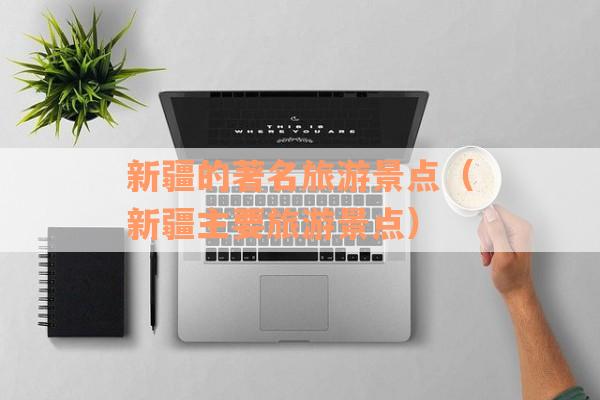 新疆的著名旅游景点（新疆主要旅游景点）