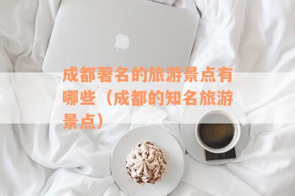 成都著名的旅游景点有哪些（成都的知名旅游景点）