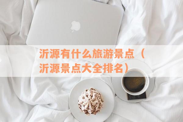 沂源有什么旅游景点(沂源景点大全排名) 沂源有什么旅游景点(沂源景点大全排名)