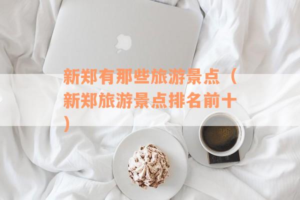 新郑有那些旅游景点（新郑旅游景点排名前十）