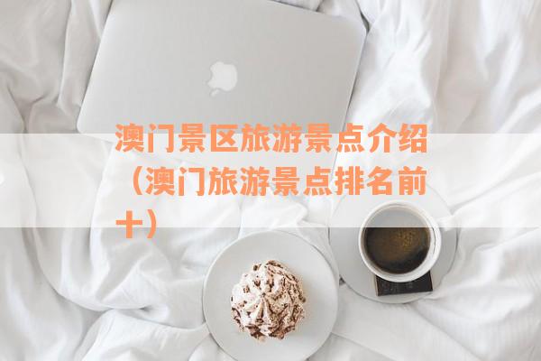 澳门景区旅游景点介绍(澳门旅游景点排名前十) 澳门景区旅游景点介绍(澳门旅游景点排名前十)